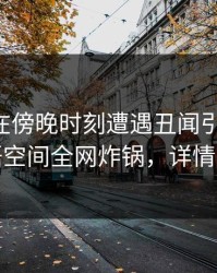 当事人在傍晚时刻遭遇丑闻引发众怒，秘语空间全网炸锅，详情探秘