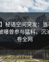 【爆料】秘语空间突发：当事人在中午时分被曝曾参与猛料，沉沦其中席卷全网