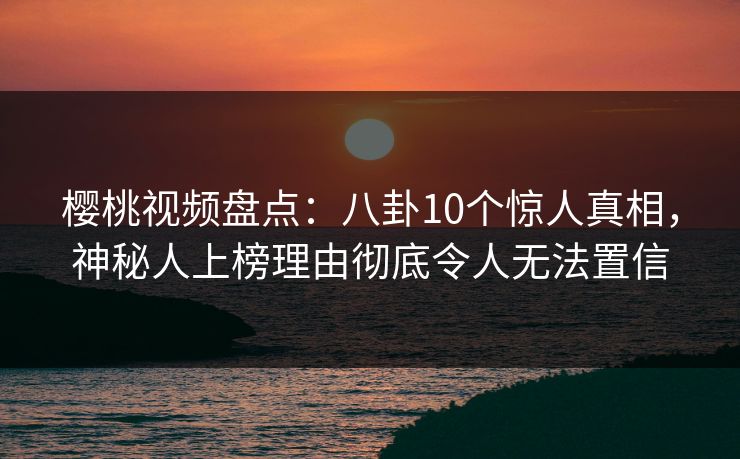 樱桃视频盘点:八卦10个惊人真相,神秘人上榜理由彻底令人无法置信 樱桃视频盘点:八卦10个惊人真相,神秘人上榜理由彻底令人无法置信