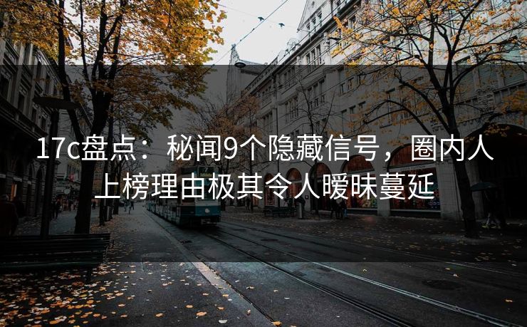 17c盘点:秘闻9个隐藏信号,圈内人上榜理由极其令人暧昧蔓延 17c盘点:秘闻9个隐藏信号,圈内人上榜理由极其令人暧昧蔓延