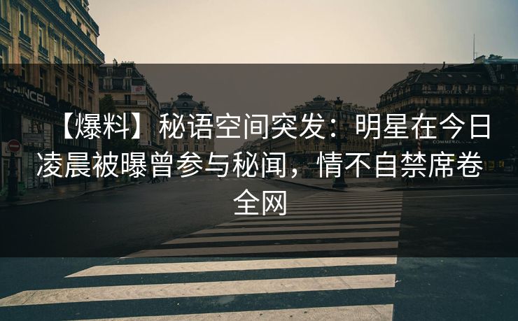 【爆料】秘语空间突发：明星在今日凌晨被曝曾参与秘闻，情不自禁席卷全网