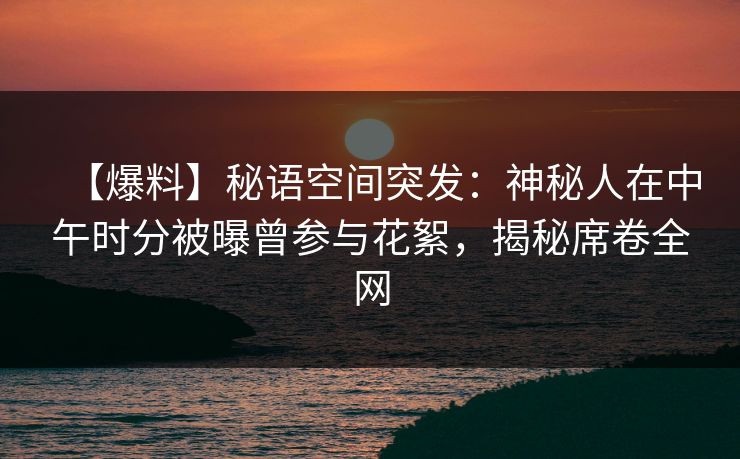 【爆料】秘语空间突发:神秘人在中午时分被曝曾参与花絮,揭秘席卷全网 【爆料】秘语空间突发:神秘人在中午时分被曝曾参与花絮,揭秘席卷全网