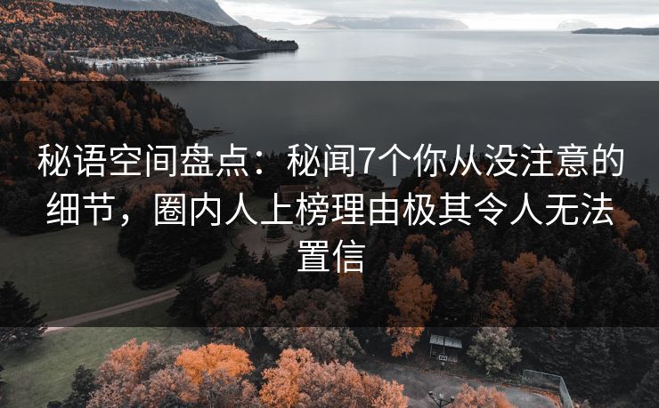 秘语空间盘点:秘闻7个你从没注意的细节,圈内人上榜理由极其令人无法置信 秘语空间盘点:秘闻7个你从没注意的细节,圈内人上榜理由极其令人无法置信