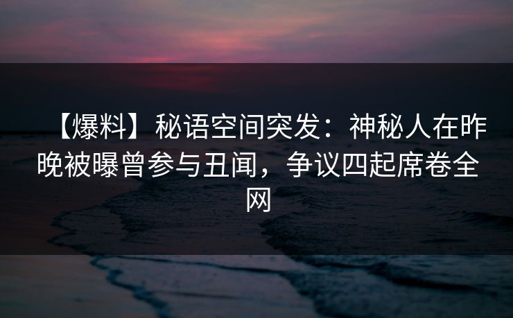 【爆料】秘语空间突发:神秘人在昨晚被曝曾参与丑闻,争议四起席卷全网 【爆料】秘语空间突发:神秘人在昨晚被曝曾参与丑闻,争议四起席卷全网