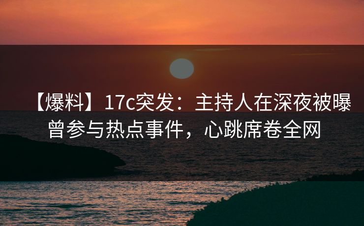 【爆料】17c突发:主持人在深夜被曝曾参与热点事件,心跳席卷全网 【爆料】17c突发:主持人在深夜被曝曾参与热点事件,心跳席卷全网