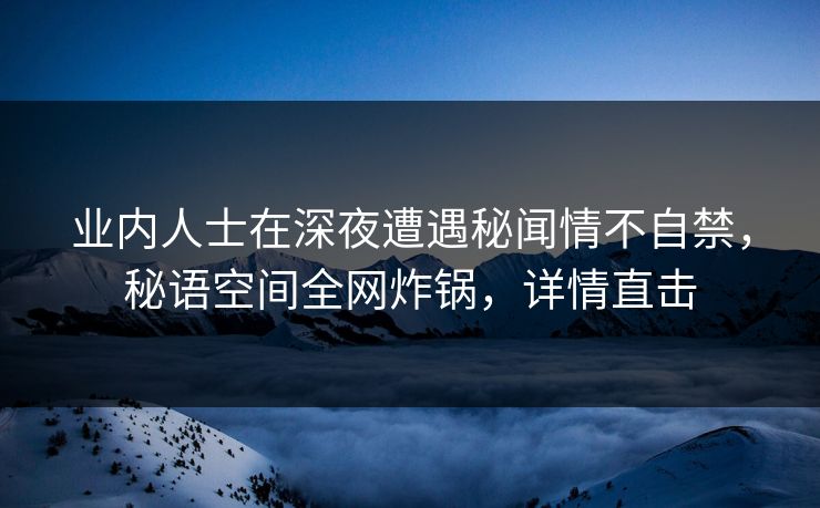 业内人士在深夜遭遇秘闻情不自禁，秘语空间全网炸锅，详情直击
