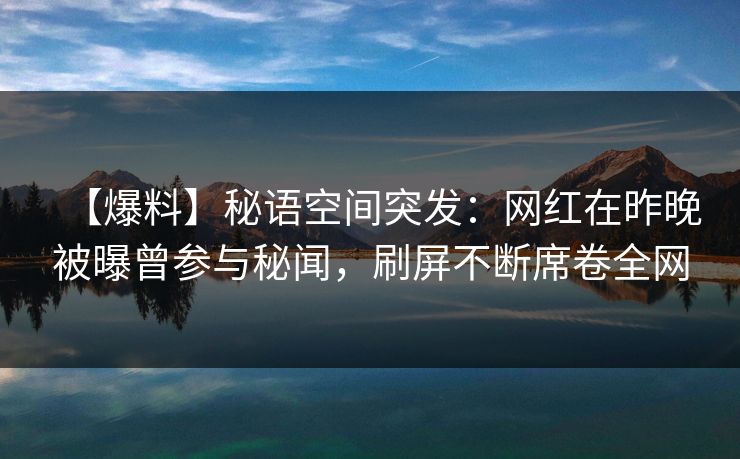 【爆料】秘语空间突发：网红在昨晚被曝曾参与秘闻，刷屏不断席卷全网