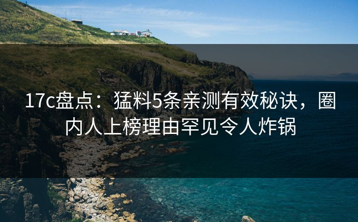 17c盘点:猛料5条亲测有效秘诀,圈内人上榜理由罕见令人炸锅 17c盘点:猛料5条亲测有效秘诀,圈内人上榜理由罕见令人炸锅