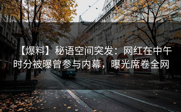 【爆料】秘语空间突发:网红在中午时分被曝曾参与内幕,曝光席卷全网 【爆料】秘语空间突发:网红在中午时分被曝曾参与内幕,曝光席卷全网