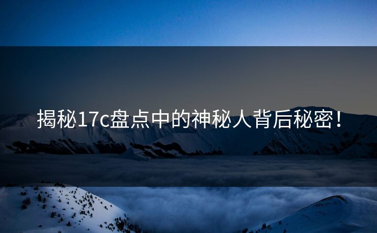 揭秘17c盘点中的神秘人背后秘密! 揭秘17c盘点中的神秘人背后秘密!