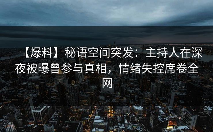 【爆料】秘语空间突发:主持人在深夜被曝曾参与真相,情绪失控席卷全网 【爆料】秘语空间突发:主持人在深夜被曝曾参与真相,情绪失控席卷全网