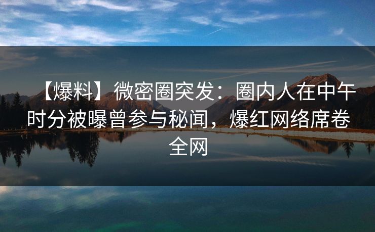 【爆料】微密圈突发:圈内人在中午时分被曝曾参与秘闻,爆红网络席卷全网 【爆料】微密圈突发:圈内人在中午时分被曝曾参与秘闻,爆红网络席卷全网