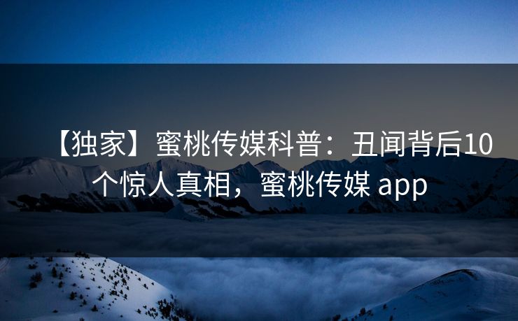【独家】蜜桃传媒科普:丑闻背后10个惊人真相,蜜桃传媒 app 【独家】蜜桃传媒科普:丑闻背后10个惊人真相,蜜桃传媒 app