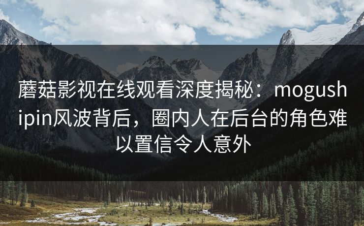 蘑菇影视在线观看深度揭秘:mogushipin风波背后,圈内人在后台的角色难以置信令人意外 蘑菇影视在线观看深度揭秘:mogushipin风波背后,圈内人在后台的角色难以置信令人意外