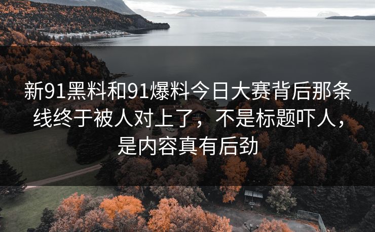 新91黑料和91爆料今日大赛背后那条线终于被人对上了，不是标题吓人，是内容真有后劲