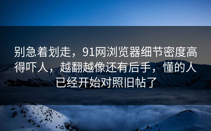 别急着划走，91网浏览器细节密度高得吓人，越翻越像还有后手，懂的人已经开始对照旧帖了
