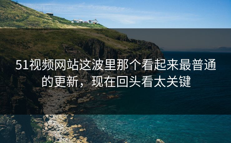 51视频网站这波里那个看起来最普通的更新,现在回头看太关键 51视频网站这波里那个看起来最普通的更新,现在回头看太关键