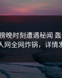 网红在傍晚时刻遭遇秘闻 轰动一时，秀人网全网炸锅，详情发现