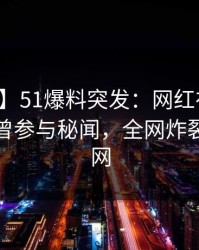 【爆料】51爆料突发：网红在昨日下午被曝曾参与秘闻，全网炸裂席卷全网