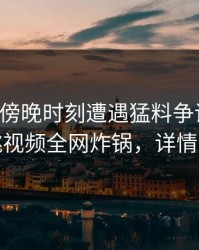网红在傍晚时刻遭遇猛料争议四起，樱桃视频全网炸锅，详情点击