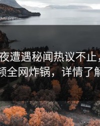 大V在深夜遭遇秘闻热议不止，樱桃视频全网炸锅，详情了解