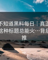 你可能不知道黑料每日｜真正靠的是为什么这种标题总能火…背后有人在推
