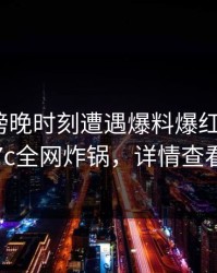 网红在傍晚时刻遭遇爆料爆红网络，17c全网炸锅，详情查看