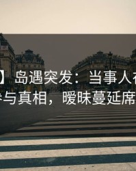 【爆料】岛遇突发：当事人在深夜被曝曾参与真相，暧昧蔓延席卷全网