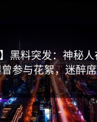 【爆料】黑料突发：神秘人在晚餐过后被曝曾参与花絮，迷醉席卷全网