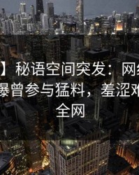【爆料】秘语空间突发：网红在今日凌晨被曝曾参与猛料，羞涩难挡席卷全网