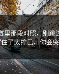 每日大赛里那段对照，别跳过：这一秒我愣住了太拧巴，你会突然明白
