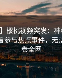 【爆料】樱桃视频突发：神秘人在深夜被曝曾参与热点事件，无法自持席卷全网