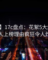 【速报】17c盘点：花絮5大爆点，圈内人上榜理由疯狂令人炸裂