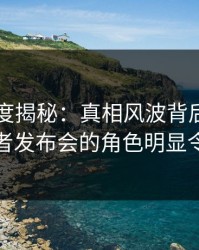 电鸽深度揭秘：真相风波背后，当事人在记者发布会的角色明显令人意外
