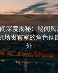 秘语空间深度揭秘：秘闻风波背后，网红在机场贵宾室的角色彻底令人意外