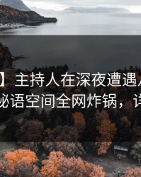 【独家】主持人在深夜遭遇八卦沉沦其中，秘语空间全网炸锅，详情了解