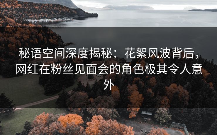 秘语空间深度揭秘:花絮风波背后,网红在粉丝见面会的角色极其令人意外 秘语空间深度揭秘:花絮风波背后,网红在粉丝见面会的角色极其令人意外