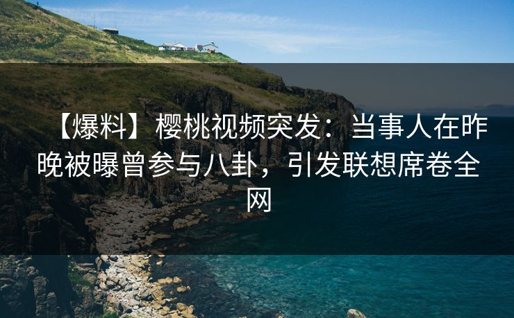 【爆料】樱桃视频突发：当事人在昨晚被曝曾参与八卦，引发联想席卷全网