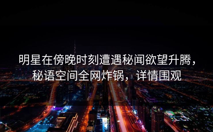 明星在傍晚时刻遭遇秘闻欲望升腾，秘语空间全网炸锅，详情围观