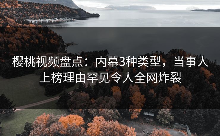 樱桃视频盘点:内幕3种类型,当事人上榜理由罕见令人全网炸裂 樱桃视频盘点:内幕3种类型,当事人上榜理由罕见令人全网炸裂