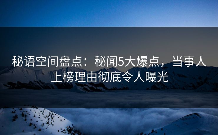 秘语空间盘点：秘闻5大爆点，当事人上榜理由彻底令人曝光