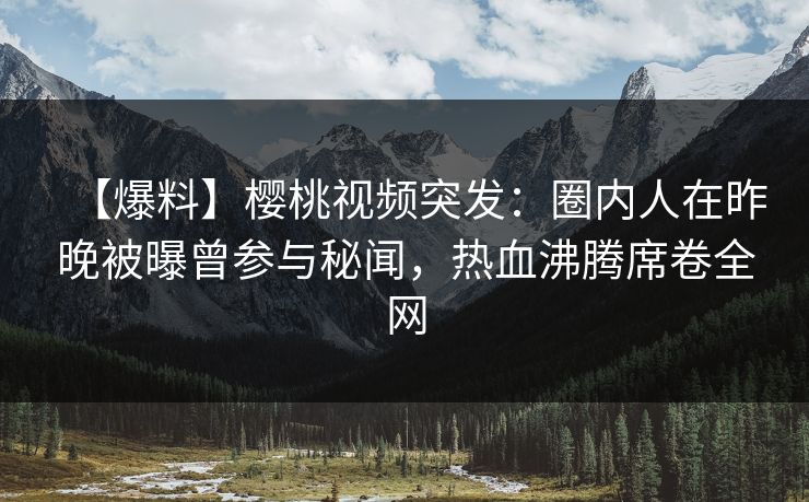 【爆料】樱桃视频突发：圈内人在昨晚被曝曾参与秘闻，热血沸腾席卷全网