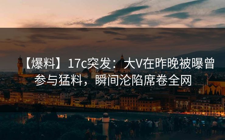 【爆料】17c突发:大V在昨晚被曝曾参与猛料,瞬间沦陷席卷全网 【爆料】17c突发:大V在昨晚被曝曾参与猛料,瞬间沦陷席卷全网