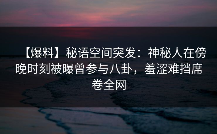 【爆料】秘语空间突发:神秘人在傍晚时刻被曝曾参与八卦,羞涩难挡席卷全网 【爆料】秘语空间突发:神秘人在傍晚时刻被曝曾参与八卦,羞涩难挡席卷全网