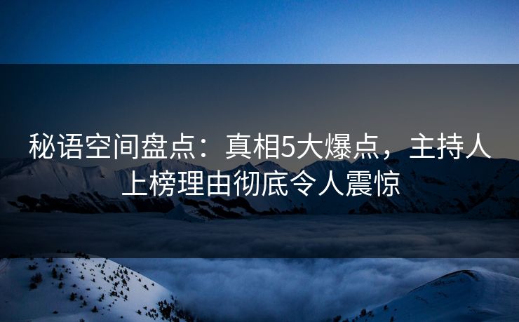 秘语空间盘点:真相5大爆点,主持人上榜理由彻底令人震惊 秘语空间盘点:真相5大爆点,主持人上榜理由彻底令人震惊
