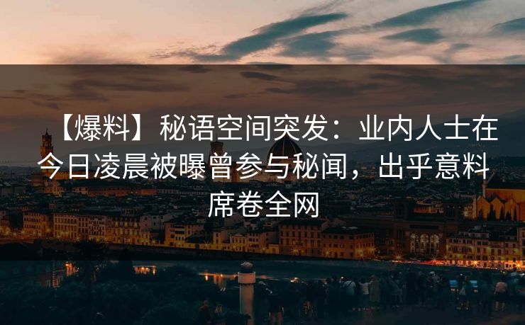 【爆料】秘语空间突发：业内人士在今日凌晨被曝曾参与秘闻，出乎意料席卷全网