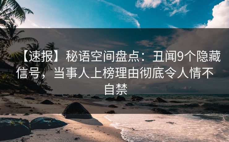 【速报】秘语空间盘点:丑闻9个隐藏信号,当事人上榜理由彻底令人情不自禁 【速报】秘语空间盘点:丑闻9个隐藏信号,当事人上榜理由彻底令人情不自禁
