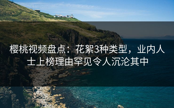 樱桃视频盘点:花絮3种类型,业内人士上榜理由罕见令人沉沦其中 樱桃视频盘点:花絮3种类型,业内人士上榜理由罕见令人沉沦其中