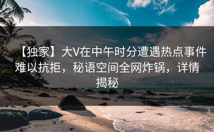 【独家】大V在中午时分遭遇热点事件难以抗拒,秘语空间全网炸锅,详情揭秘 【独家】大V在中午时分遭遇热点事件难以抗拒,秘语空间全网炸锅,详情揭秘