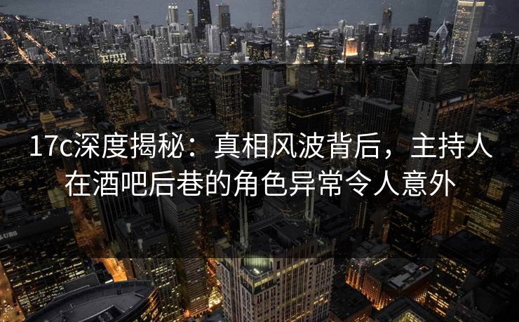 17c深度揭秘:真相风波背后,主持人在酒吧后巷的角色异常令人意外 17c深度揭秘:真相风波背后,主持人在酒吧后巷的角色异常令人意外